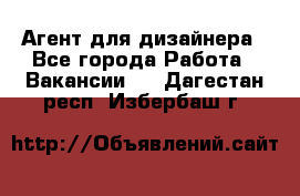 Агент для дизайнера - Все города Работа » Вакансии   . Дагестан респ.,Избербаш г.